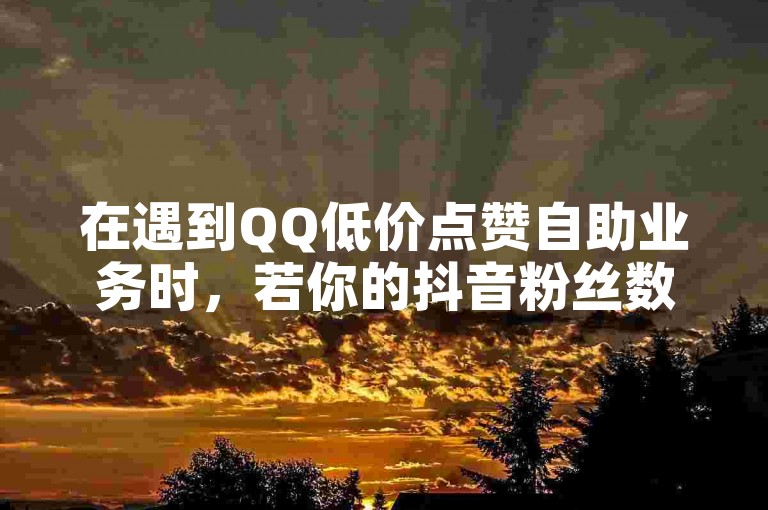 在遇到QQ低价点赞自助业务时，若你的抖音粉丝数量停滞不前，可以考虑以合理的500粉丝报价来提升影响力，同时利用QQ空间网站说说赞自助服务增加互动。