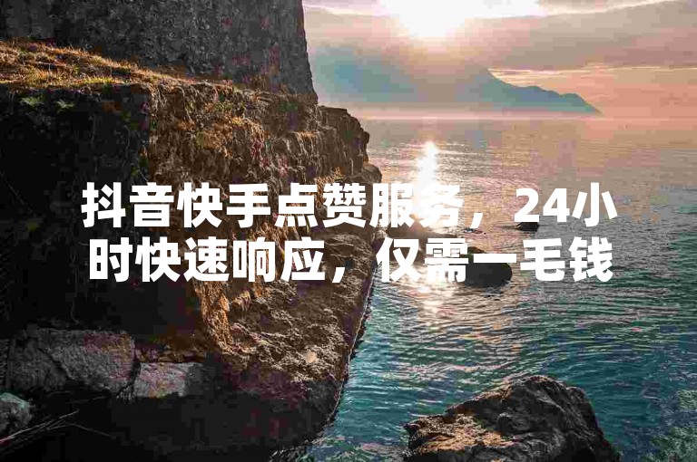 抖音快手点赞服务，24小时快速响应，仅需一毛钱即可获得1000赞，独家低价策略，助您轻松提升人气。