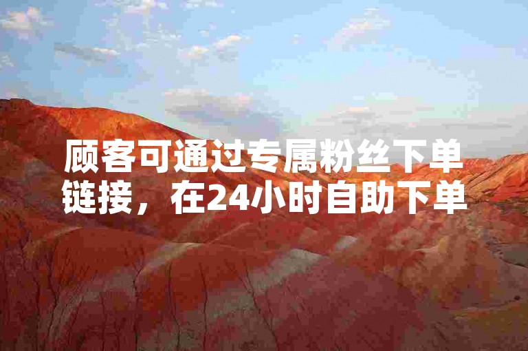 顾客可通过专属粉丝下单链接，在24小时自助下单商城中便捷选购心仪商品。