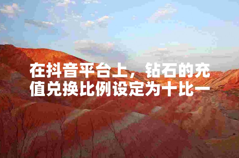 在抖音平台上，钻石的充值兑换比例设定为十比一。