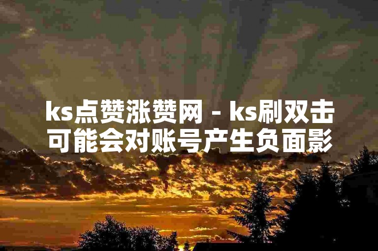 ks点赞涨赞网 - ks刷双击可能会对账号产生负面影响。