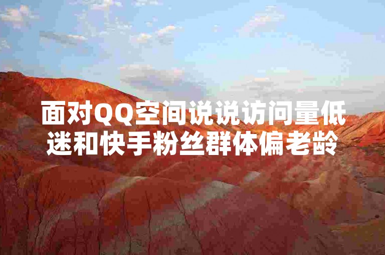 面对QQ空间说说访问量低迷和快手粉丝群体偏老龄化的问题，不妨考虑通过抖音业务在线低价自助平台寻找新的增长点，那里提供了KS（可能指快手）便宜的下单服务来吸引更多年轻观众。