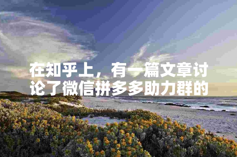 在知乎上，有一篇文章讨论了微信拼多多助力群的真实性，并且提供了关于新人号的免费信息。
