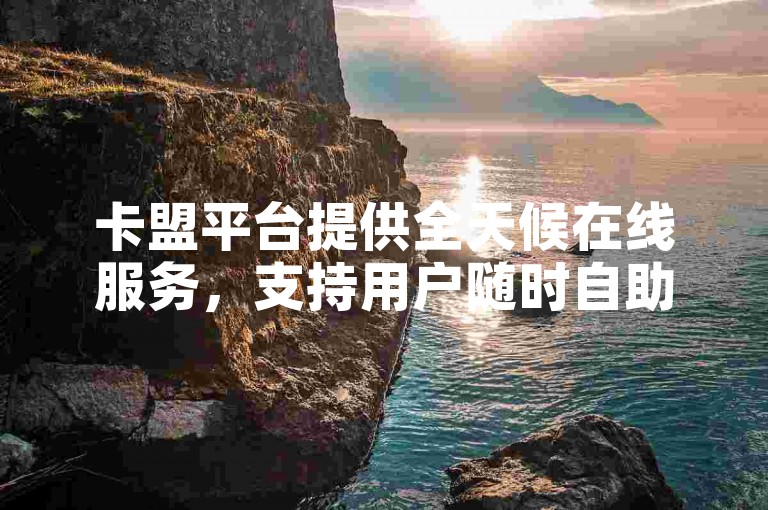 卡盟平台提供全天候在线服务，支持用户随时自助完成下单操作。