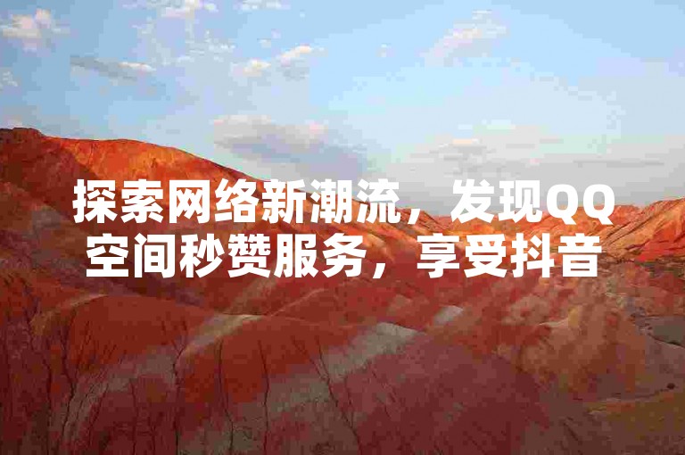 探索网络新潮流，发现QQ空间秒赞服务，享受抖音点赞自助平台，全天候24小时快速响应，免费体验社交互动的魅力。