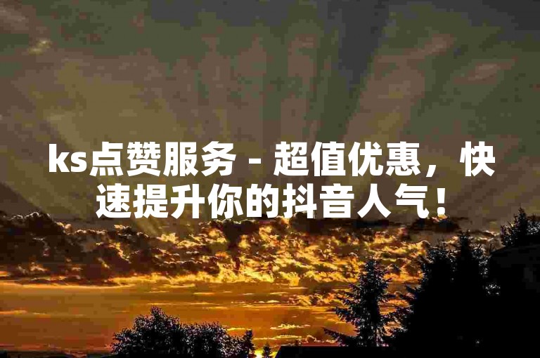 ks点赞服务 - 超值优惠，快速提升你的抖音人气！