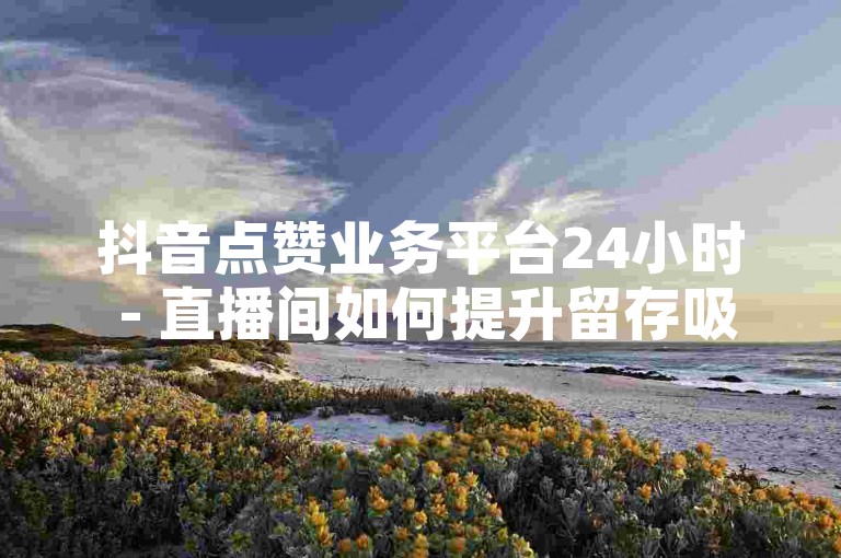 抖音点赞业务平台24小时 - 直播间如何提升留存吸引流量