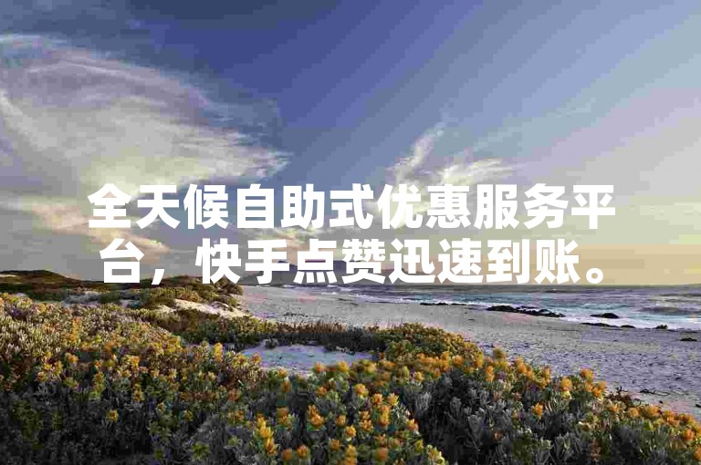 全天候自助式优惠服务平台，快手点赞迅速到账。