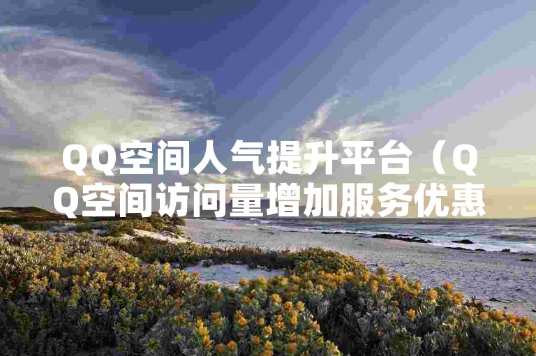 QQ空间人气提升平台（QQ空间访问量增加服务优惠网站集合）