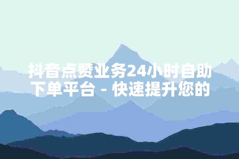 抖音点赞业务24小时自助下单平台 - 快速提升您的视频热度