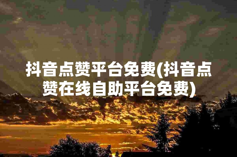 抖音点赞平台免费(抖音点赞在线自助平台免费)