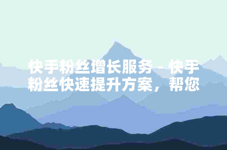 快手粉丝增长服务 - 快手粉丝快速提升方案，帮您迅速提升知名度！