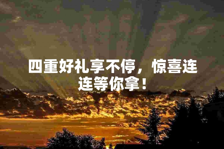 四重好礼享不停，惊喜连连等你拿！
