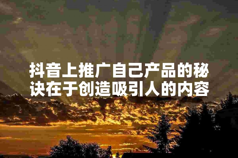 抖音上推广自己产品的秘诀在于创造吸引人的内容，利用短视频的高曝光率来吸引目标顾客群体。