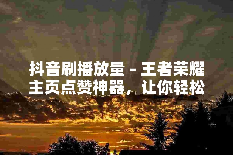 抖音刷播放量 - 王者荣耀主页点赞神器，让你轻松获得更多关注和点赞。