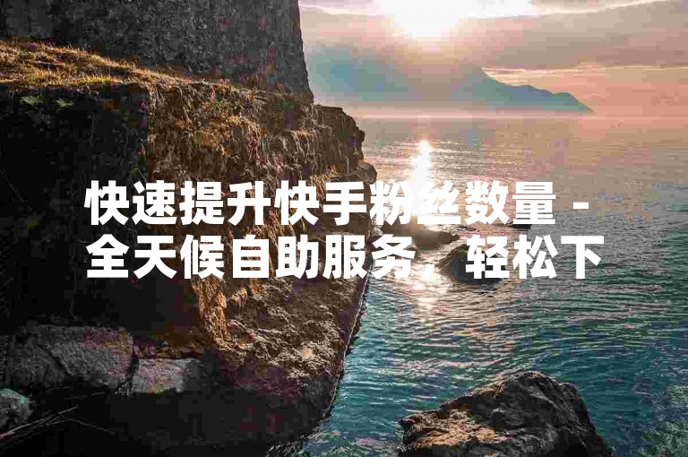 快速提升快手粉丝数量 - 全天候自助服务，轻松下单体验。
