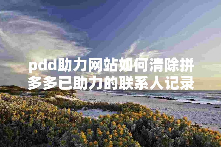 pdd助力网站如何清除拼多多已助力的联系人记录？