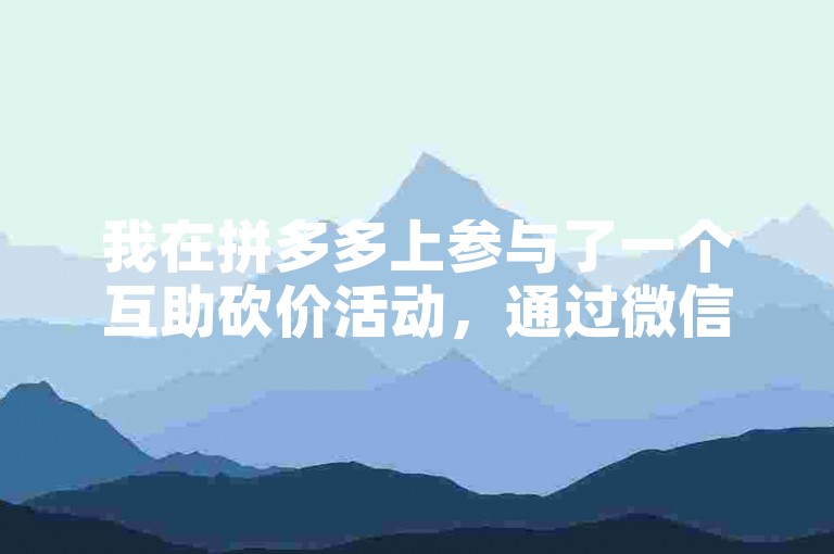 我在拼多多上参与了一个互助砍价活动，通过微信群大家互相帮忙，成功获得了优惠。