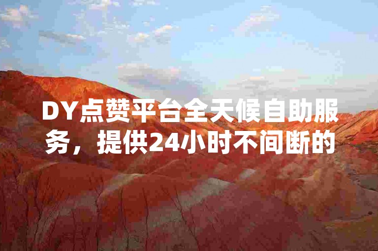 DY点赞平台全天候自助服务，提供24小时不间断的免费下单体验，让dy作品赞的获取变得轻松自如。