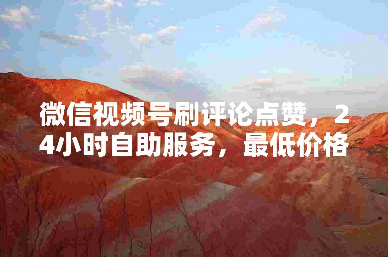 微信视频号刷评论点赞，24小时自助服务，最低价格，无需账号密码，安全可靠。