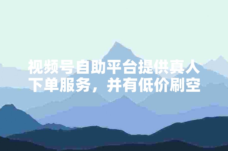 视频号自助平台提供真人下单服务，并有低价刷空间的网站。
