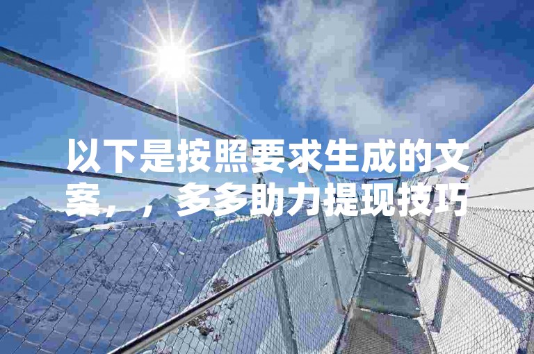 以下是按照要求生成的文案，，多多助力提现技巧{多多助力拉人}