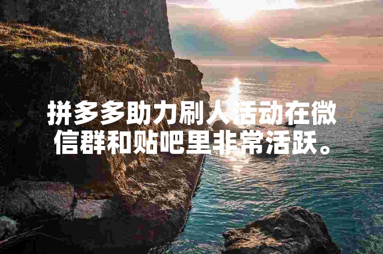 拼多多助力刷人活动在微信群和贴吧里非常活跃。
