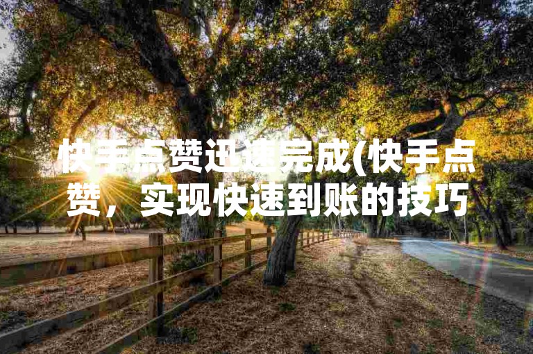 快手点赞迅速完成(快手点赞，实现快速到账的技巧)。