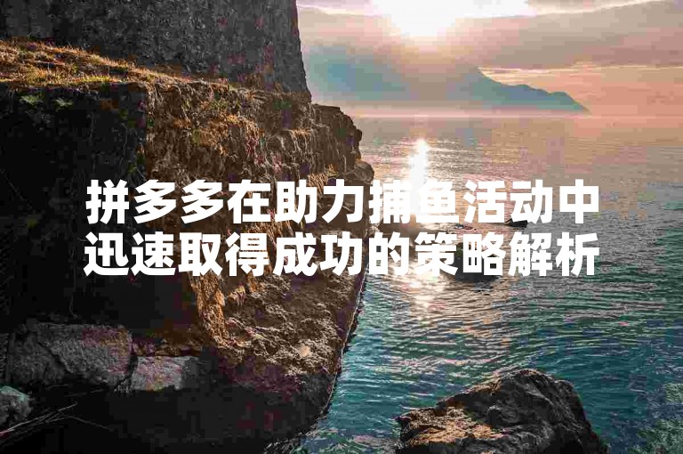 拼多多在助力捕鱼活动中迅速取得成功的策略解析。