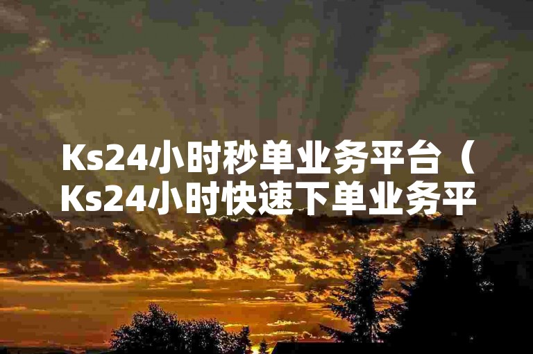 Ks24小时秒单业务平台（Ks24小时快速下单业务平台全新上线）