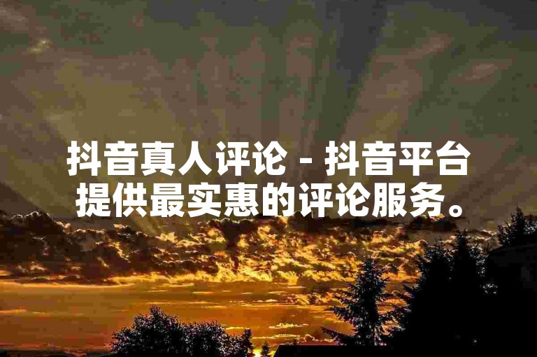 抖音真人评论 - 抖音平台提供最实惠的评论服务。