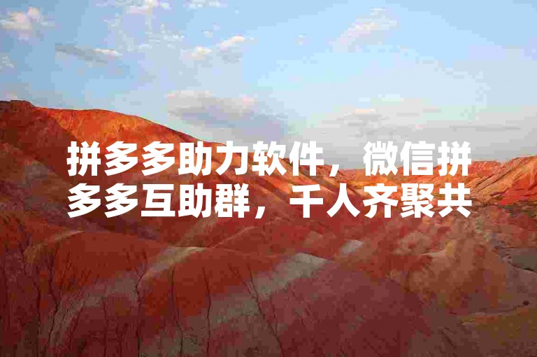 拼多多助力软件，微信拼多多互助群，千人齐聚共筑省钱梦。