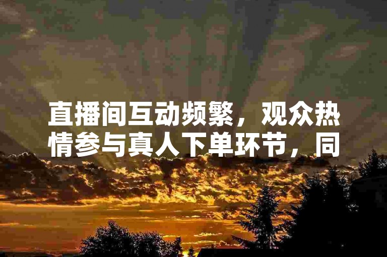 直播间互动频繁，观众热情参与真人下单环节，同时快手平台提供免费涨热度软件，助力内容创作者提升直播间活跃度。