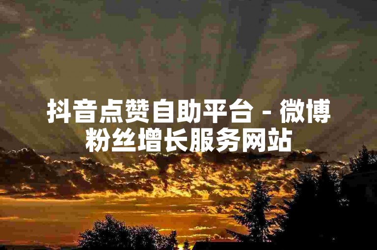 抖音点赞自助平台 - 微博粉丝增长服务网站