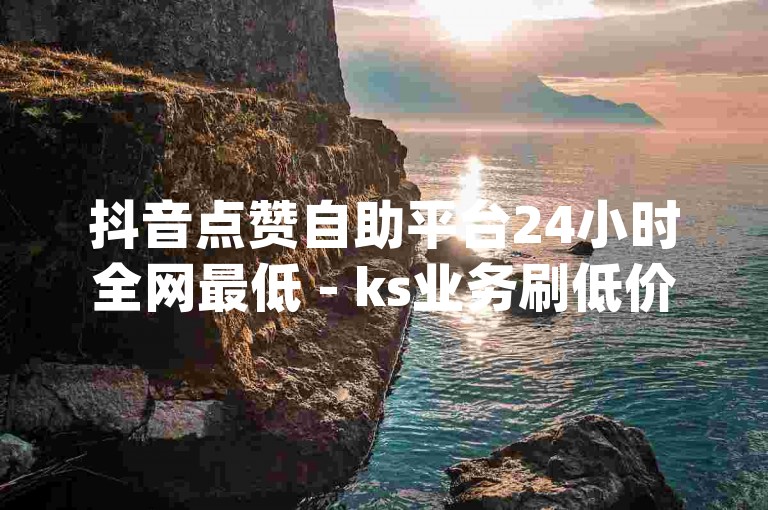 抖音点赞自助平台24小时全网最低 - ks业务刷低价 天天秒刷网,dy自助下单平台最高价