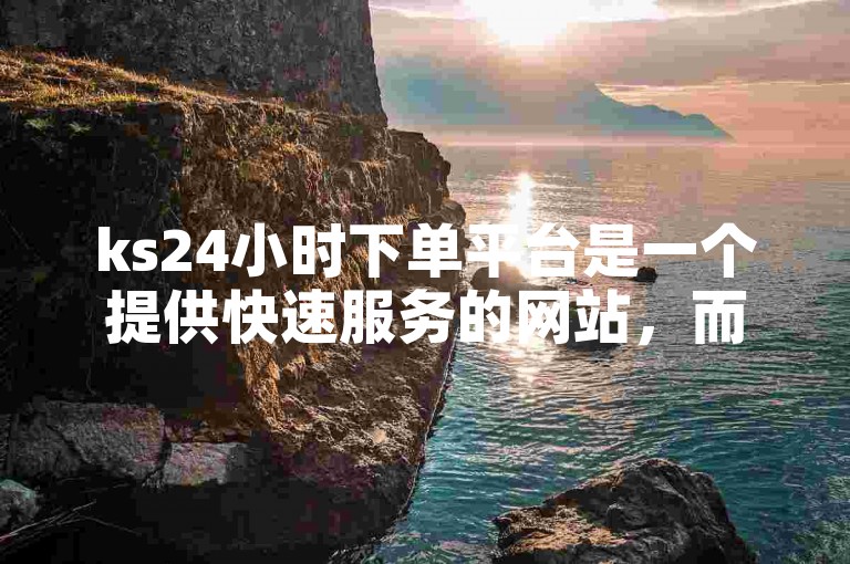 ks24小时下单平台是一个提供快速服务的网站，而0.01快手刷点赞平台则专注于以极低的价格增加视频的人气。