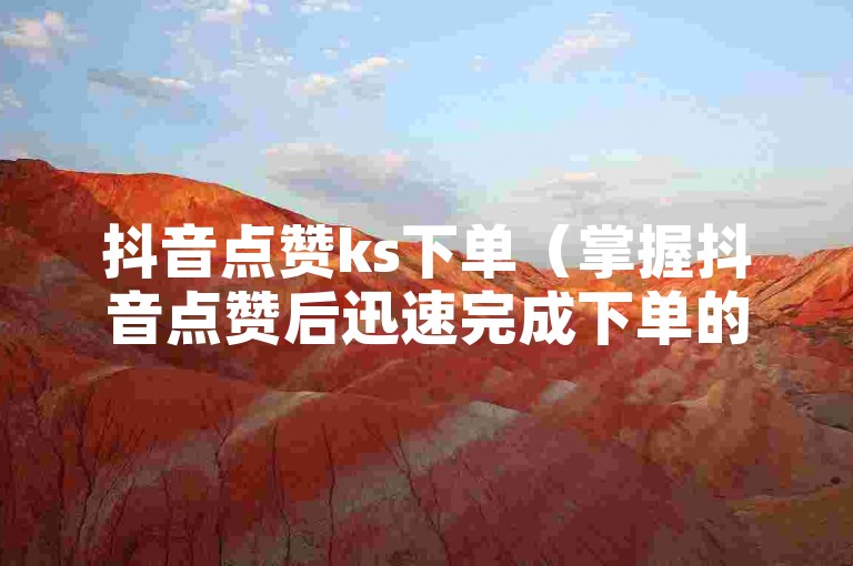 抖音点赞ks下单（掌握抖音点赞后迅速完成下单的详细指南）