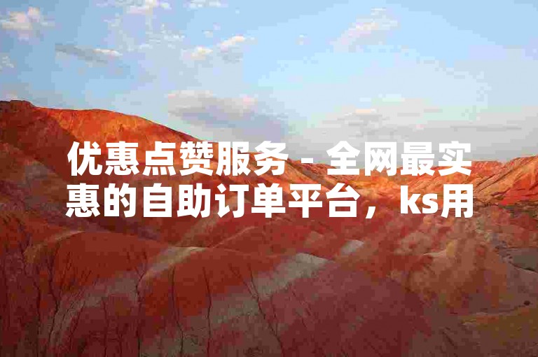 优惠点赞服务 - 全网最实惠的自助订单平台，ks用户首选。