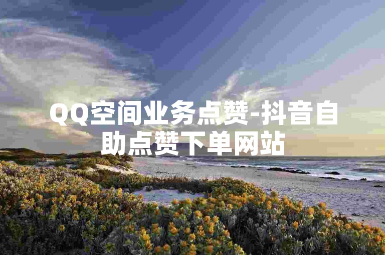 QQ空间业务点赞-抖音自助点赞下单网站