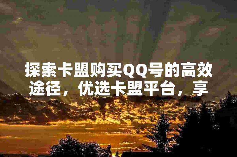 探索卡盟购买QQ号的高效途径，优选卡盟平台，享受便捷服务！2025必备技巧。