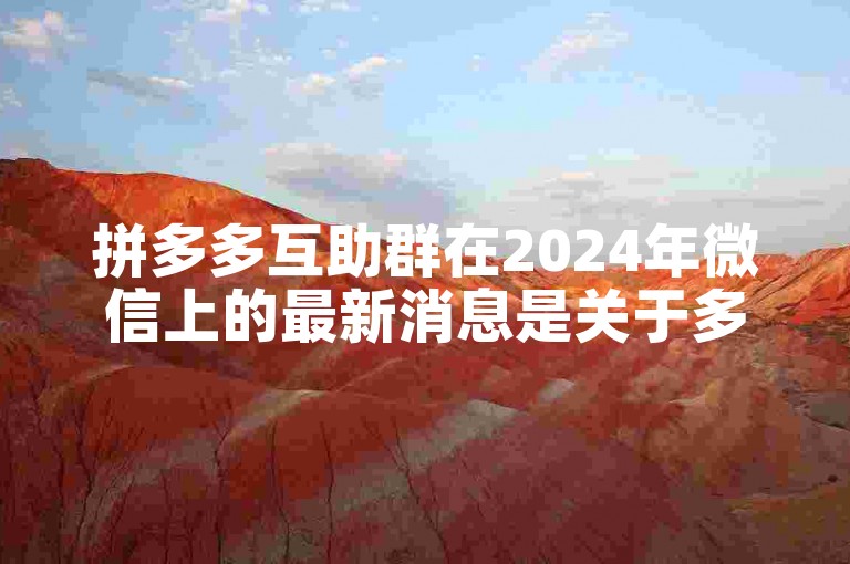 拼多多互助群在2024年微信上的最新消息是关于多多助力刷人的相关信息。