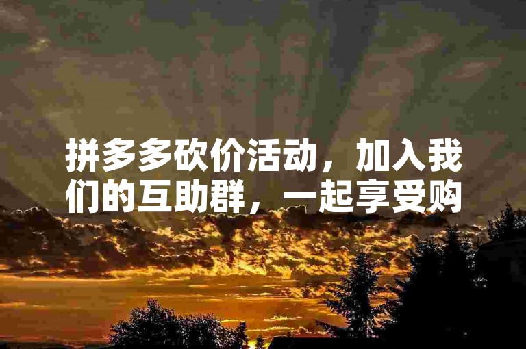 拼多多砍价活动，加入我们的互助群，一起享受购物的乐趣吧！