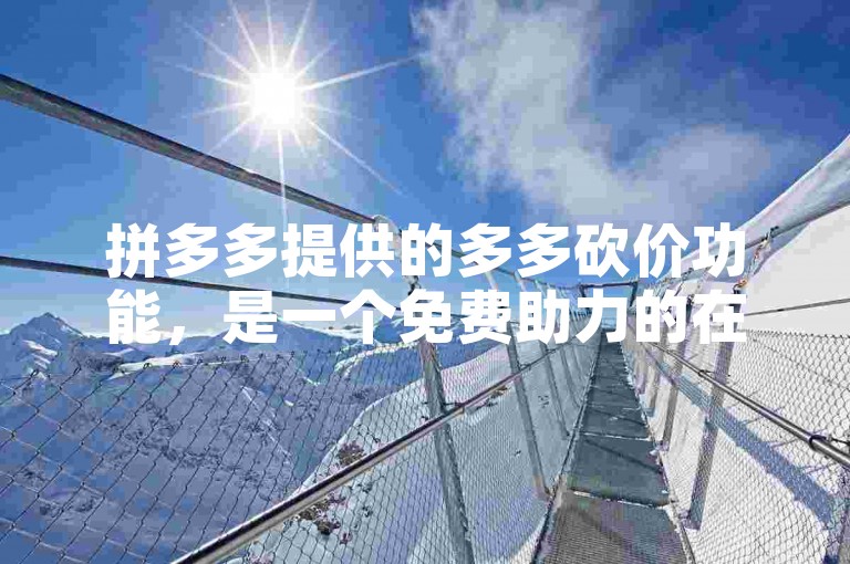 拼多多提供的多多砍价功能，是一个免费助力的在线平台。