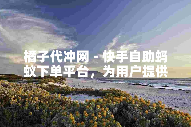 橘子代冲网 - 快手自助蚂蚁下单平台，为用户提供便捷、高效的服务体验。