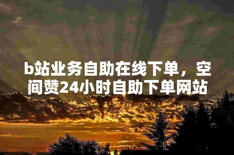 b站业务自助在线下单，空间赞24小时自助下单网站 - 点赞大全 - 抖音点赞购买。