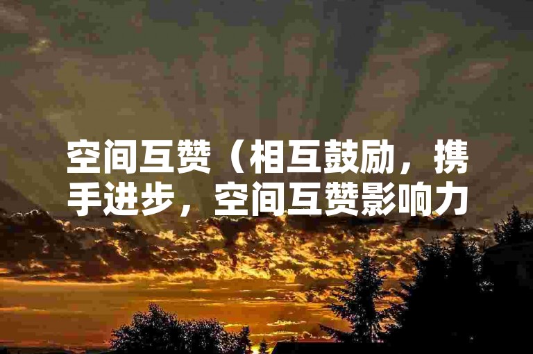 空间互赞（相互鼓励，携手进步，空间互赞影响力探讨）