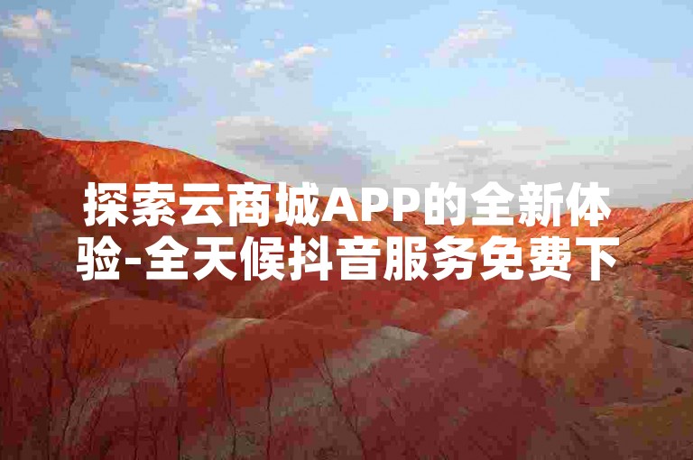 探索云商城APP的全新体验-全天候抖音服务免费下单，尽享全网便捷业务。