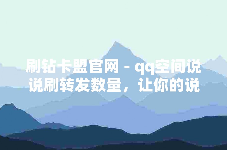刷钻卡盟官网 - qq空间说说刷转发数量，让你的说说瞬间获得高人气。
