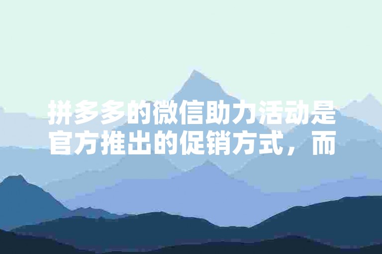 拼多多的微信助力活动是官方推出的促销方式，而所谓的刷人服务可能是违规行为。