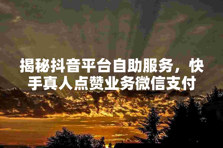 揭秘抖音平台自助服务，快手真人点赞业务微信支付，网红商城1块钱1w播放量在哪买！
